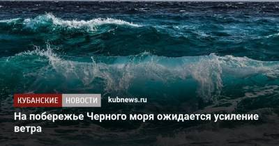 На побережье Черного моря ожидается усиление ветра - kubnews.ru - Анапа - Краснодарский край - Геленджик - Черное Море