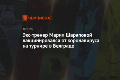 Марья Шарапова - Джокович Новак - Маттео Берреттини - Экс-тренер Марии Шараповой вакцинировался от коронавируса на турнире в Белграде - championat.com - Япония - Сербия - Белград