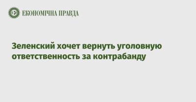 Владимир Зеленский - Зеленский хочет вернуть уголовную ответственность за контрабанду - epravda.com.ua