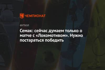 Сергей Семак - Семак: сейчас думаем только о матче с «Локомотивом». Нужно постараться победить - championat.com