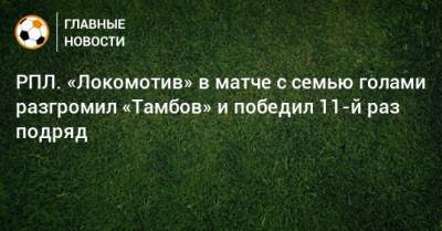 РПЛ. «Локомотив» в матче с семью голами разгромил «Тамбов» и победил 11-й раз подряд - bombardir.ru - Москва - Тамбов