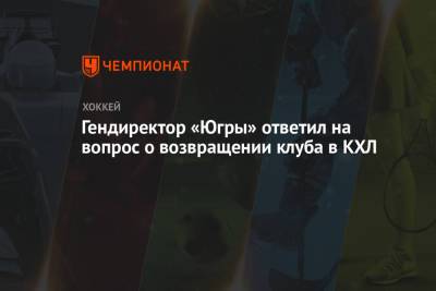 Гендиректор «Югры» ответил на вопрос о возвращении клуба в КХЛ - championat.com - Югра