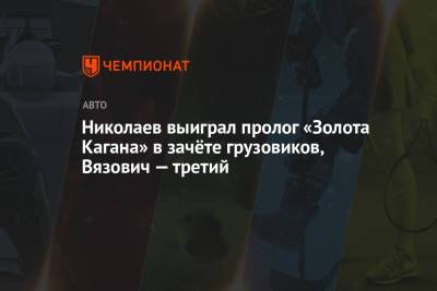 Николаев выиграл пролог «Золота Кагана» в зачёте грузовиков, Вязович — третий - championat.com - Астрахань