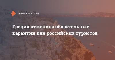 Греция отменила обязательный карантин для российских туристов - ren.tv - Греция