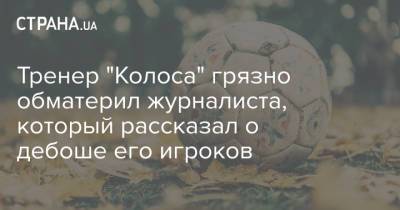 Руслан Костышин - Тренер "Колоса" грязно обматерил журналиста, который рассказал о дебоше его игроков - strana.ua