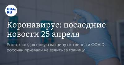 Сергей Чемезов - Коронавирус: последние новости 25 апреля. Ростех создал новую вакцину от гриппа и COVID, россиян призвали не ездить за границу - ura.news - Бразилия - Ухань