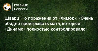 Сандро Шварц - Шварц – о поражении от «Химок»: «Очень обидно проигрывать матч, который «Динамо» полностью контролировало» - bombardir.ru