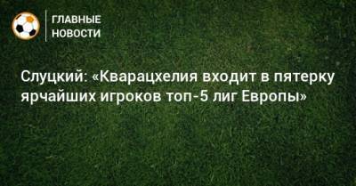 Леонид Слуцкий - Слуцкий: «Кварацхелия входит в пятерку ярчайших игроков топ-5 лиг Европы» - bombardir.ru