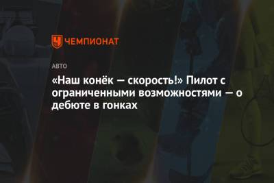 «Наш конёк — скорость!» Пилот с ограниченными возможностями — о дебюте в гонках - championat.com