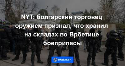 NYT: болгарский торговец оружием признал, что хранил на складах во Врбетице боеприпасы - news.mail.ru - New York - Нью-Йорк - деревня Врбетица