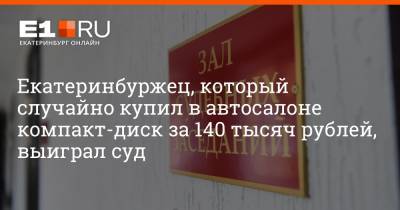 Артем Устюжанин - Екатеринбуржец, который случайно купил в автосалоне компакт-диск за 140 тысяч рублей, выиграл суд - e1.ru - Екатеринбург