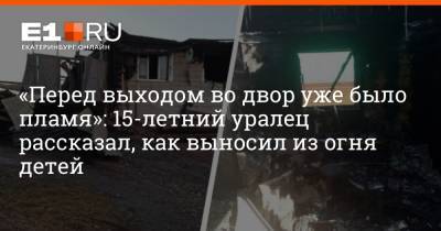 «Перед выходом во двор уже было пламя»: 15-летний уралец рассказал, как выносил из огня детей - e1.ru - Екатеринбург