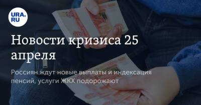 Новости кризиса 25 апреля. Россиян ждут новые выплаты и индексация пенсий, услуги ЖКХ подорожают - ura.news - Кипр