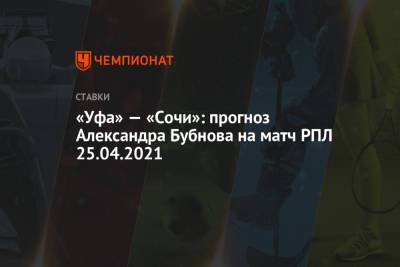 Владимир Федотов - Александр Бубнов - «Уфа» — «Сочи»: прогноз Александра Бубнова на матч РПЛ 25.04.2021 - championat.com - Сочи - Уфа