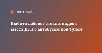 Выбито лобовое стекло: видео с места ДТП с автобусом под Тулой - ren.tv - Москва - Тула - Тульская обл.