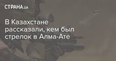 В Казахстане рассказали, кем был стрелок в Алма-Ате - strana.ua - Алма-Ата