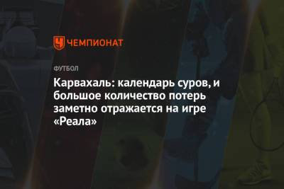 Даниэль Карвахаль - Карвахаль: календарь суров, и большое количество потерь заметно отражается на игре «Реала» - championat.com - Испания - Мадрид
