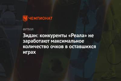 Зинедин Зидан - Зидан: конкуренты «Реала» не заработают максимальное количество очков в оставшихся играх - championat.com - Мадрид