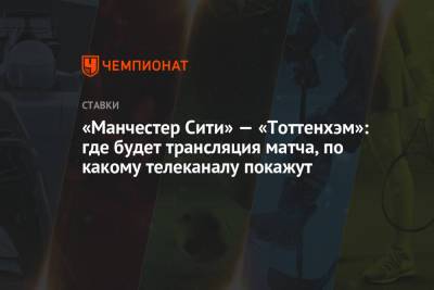 «Манчестер Сити» — «Тоттенхэм»: где будет трансляция матча, по какому телеканалу покажут - championat.com - Англия