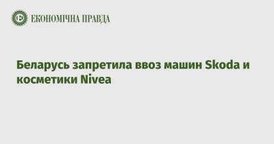 Беларусь запретила ввоз машин Skoda и косметики Nivea - epravda.com.ua - Торговля