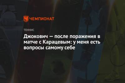 Джокович Новак - Аслан Карацев - Джокович — после поражения в матче с Карацевым: у меня есть вопросы самому себе - championat.com - Сербия - Белград