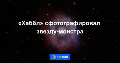 Анна Лысенко - «Хаббл» сфотографировал звезду-монстра - news.mail.ru