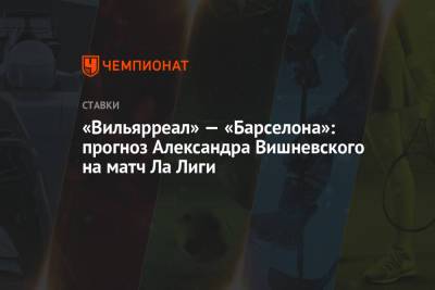 Александр Вишневский - «Вильярреал» — «Барселона»: прогноз Александра Вишневского на матч Ла Лиги - championat.com - Лондон