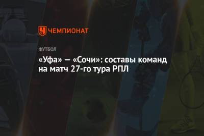 «Уфа» — «Сочи»: составы команд на матч 27-го тура РПЛ - championat.com - Сочи - Уфа