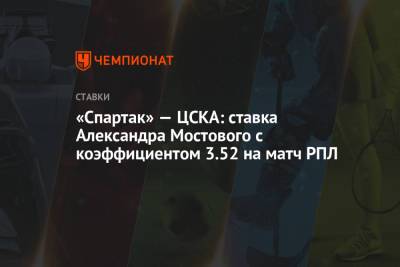Александр Мостовой - «Спартак» — ЦСКА: ставка Александра Мостового с коэффициентом 3.52 на матч РПЛ - championat.com - Сочи - Тамбов