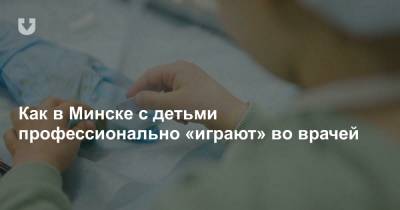 Как в Минске с детьми профессионально «играют» во врачей - news.tut.by - Минск