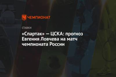 Евгений Ловчев - «Спартак» — ЦСКА: прогноз Евгения Ловчева на матч чемпионата России - championat.com - Москва