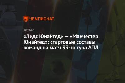 «Лидс Юнайтед» — «Манчестер Юнайтед»: стартовые составы команд на матч 33-го тура АПЛ - championat.com