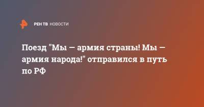 Андрей Картаполов - Поезд "Мы — армия страны! Мы — армия народа!" отправился в путь по РФ - ren.tv - Минобороны