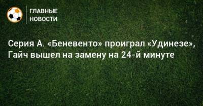 Адольфо Гайч - Серия А. «Беневенто» проиграл «Удинезе», Гайч вышел на замену на 24-й минуте - bombardir.ru