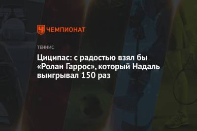 Стефанос Циципас - Рафаэль Надаль - Циципас: с радостью взял бы «Ролан Гаррос», который Надаль выигрывал 150 раз - championat.com - Австралия - Испания - Греция