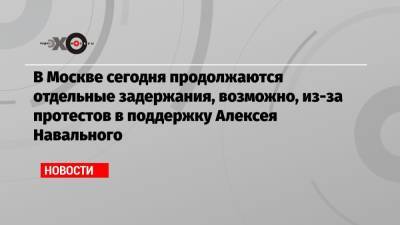 Алексей Навальный - Сергей Тельнов - В Москве сегодня продолжаются отдельные задержания, возможно, из-за протестов в поддержку Алексея Навального - echo.msk.ru - Москва