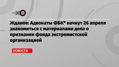 Иван Жданов - Жданов: Адвокаты ФБК* начнут 26 апреля знакомиться с материалами дела о признании фонда экстремистской организацией - echo.msk.ru - Москва