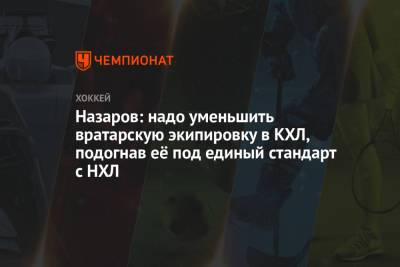 Андрей Назаров - Назаров: надо уменьшить вратарскую экипировку в КХЛ, подогнав её под единый стандарт с НХЛ - championat.com