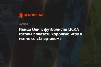 Ивица Олич - Ивица Олич: футболисты ЦСКА готовы показать хорошую игру в матче со «Спартаком» - championat.com - Москва