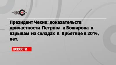 Милош Земан - Президент Чехии: доказательств причастности Петрова и Боширова к взрывам на складах в Врбетице в 2014, нет. - echo.msk.ru