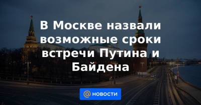 Дмитрий Песков - Сергей Лавров - Джо Байден - В Москве назвали возможные сроки встречи Путина и Байдена - news.mail.ru - Москва