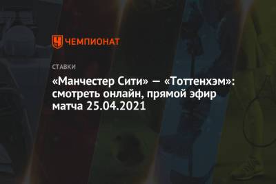 «Манчестер Сити» — «Тоттенхэм»: смотреть онлайн, прямой эфир матча 25.04.2021 - championat.com - Англия