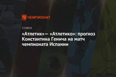 Константин Генич - «Атлетик» — «Атлетико»: прогноз Константина Генича на матч чемпионата Испании - championat.com - Испания - Мадрид