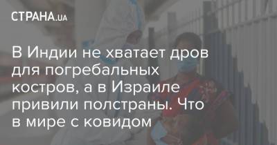 В Индии не хватает дров для погребальных костров, а в Израиле привили полстраны. Что в мире с ковидом - strana.ua - Бразилия