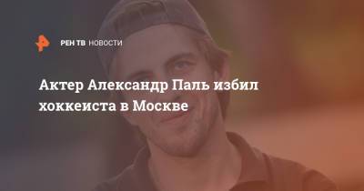 Актер Александр Паль избил хоккеиста в Москве - ren.tv - Москва