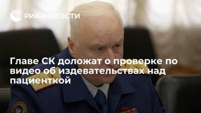Александр Бастрыкин - Главе СК доложат о проверке по видео об издевательствах над пациенткой - ria.ru - Москва - Россия