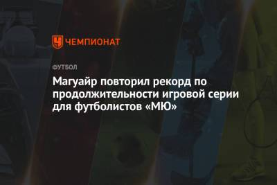 Гарри Магуайр - Магуайр повторил рекорд по продолжительности игровой серии для футболистов «МЮ» - championat.com