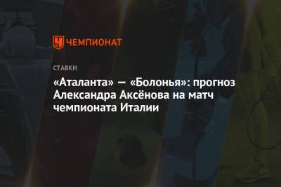 Александр Аксенов - «Аталанта» — «Болонья»: прогноз Александра Аксёнова на матч чемпионата Италии - championat.com