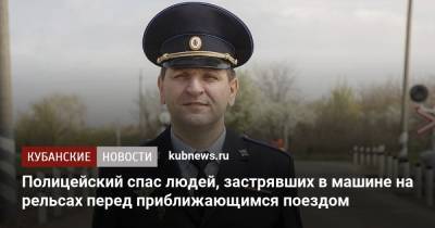 Полицейский спас людей, застрявших в машине на рельсах перед приближающимся поездом - kubnews.ru - Краснодарский край - Краснодар - респ. Адыгея - район Тахтамукайский