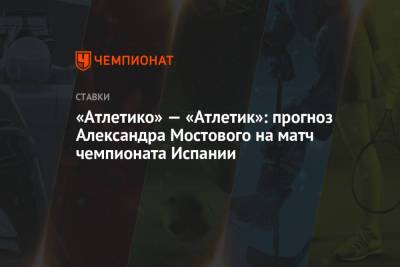 Александр Мостовой - Диего Симеон - «Атлетико» — «Атлетик»: прогноз Александра Мостового на матч чемпионата Испании - championat.com - Испания